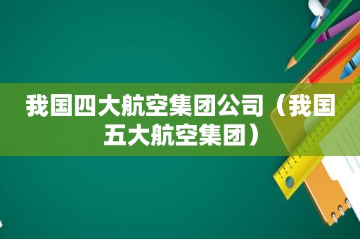我国四大航空集团公司（我国五大航空集团）