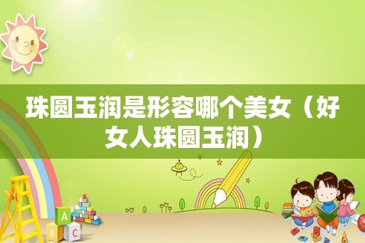 珠圆玉润是形容哪个美女（好女人珠圆玉润）