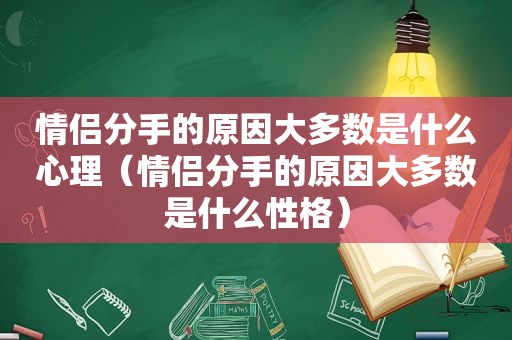 情侣分手的原因大多数是什么心理（情侣分手的原因大多数是什么性格）