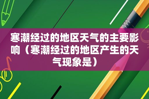 寒潮经过的地区天气的主要影响（寒潮经过的地区产生的天气现象是）