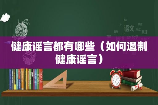 健康谣言都有哪些（如何遏制健康谣言）