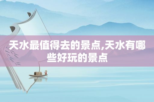 天水最值得去的景点,天水有哪些好玩的景点