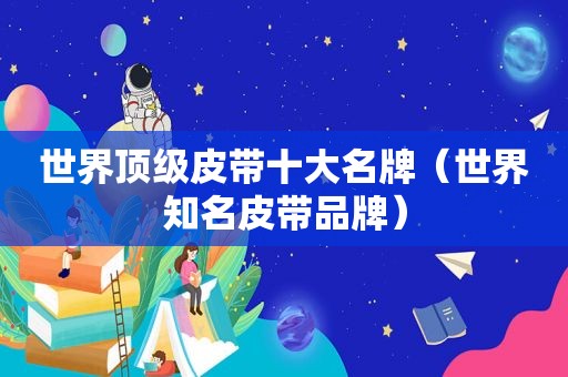 世界顶级皮带十大名牌（世界知名皮带品牌）