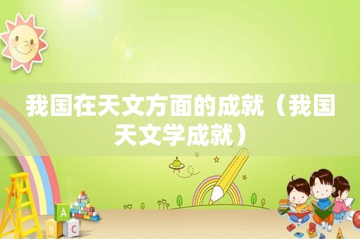 我国在天文方面的成就（我国天文学成就）