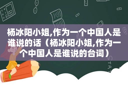 杨冰阳小姐,作为一个中国人是谁说的话（杨冰阳小姐,作为一个中国人是谁说的台词）