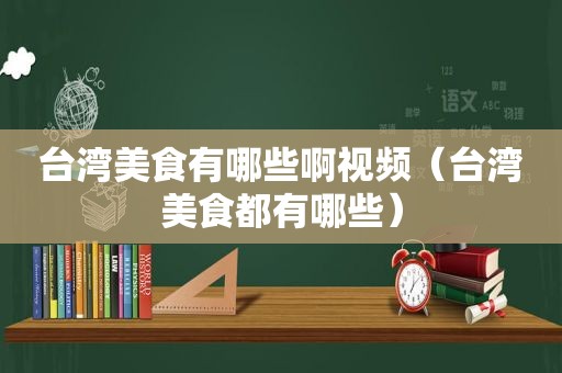 台湾美食有哪些啊视频（台湾美食都有哪些）
