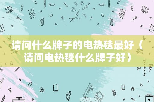 请问什么牌子的电热毯最好（请问电热毯什么牌子好）