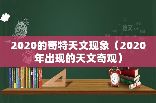 2020的奇特天文现象（2020年出现的天文奇观）