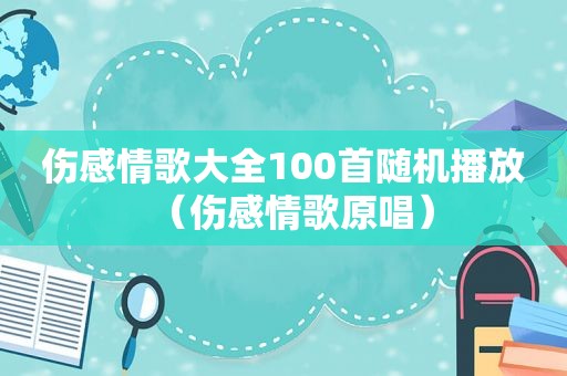 伤感情歌大全100首随机播放（伤感情歌原唱）