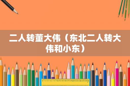 二人转董大伟（东北二人转大伟和小东）