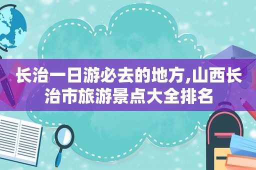 长治一日游必去的地方,山西长治市旅游景点大全排名