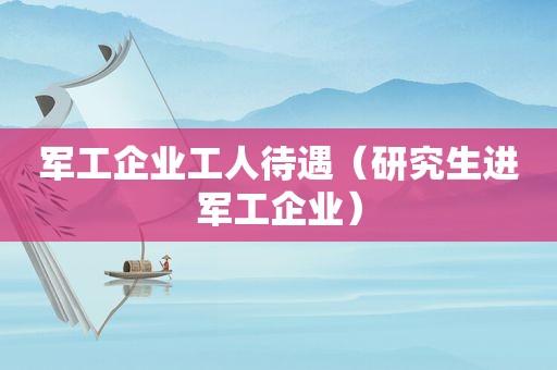 军工企业工人待遇（研究生进军工企业）