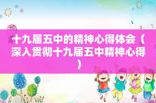 十九届五中的精神心得体会（深入贯彻十九届五中精神心得）