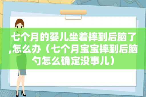 七个月的婴儿坐着摔到后脑了,怎么办（七个月宝宝摔到后脑勺怎么确定没事儿）