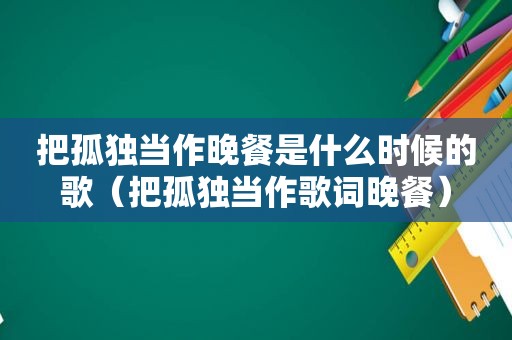 把孤独当作晚餐是什么时候的歌（把孤独当作歌词晚餐）