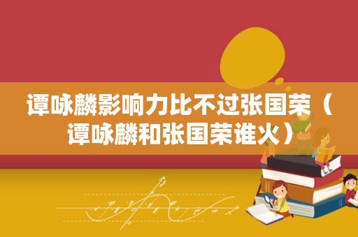 谭咏麟影响力比不过张国荣（谭咏麟和张国荣谁火）
