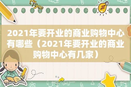 2021年要开业的商业购物中心有哪些（2021年要开业的商业购物中心有几家）