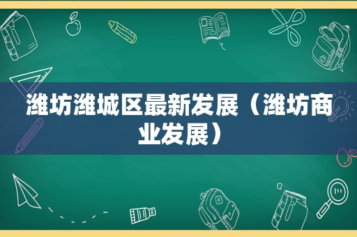 潍坊潍城区最新发展（潍坊商业发展）