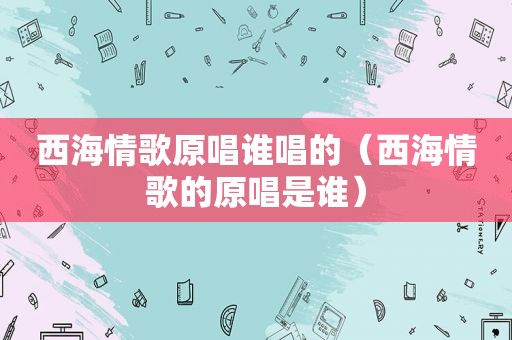 西海情歌原唱谁唱的（西海情歌的原唱是谁）