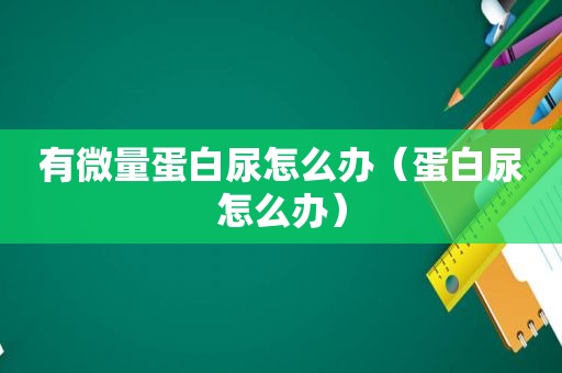 有微量蛋白尿怎么办（蛋白尿怎么办）
