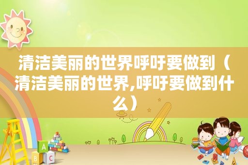 清洁美丽的世界呼吁要做到（清洁美丽的世界,呼吁要做到什么）