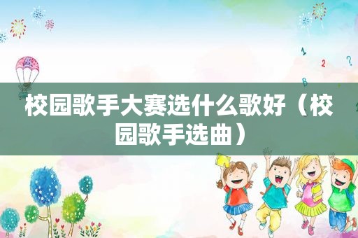 校园歌手大赛选什么歌好（校园歌手选曲）