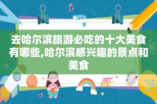 去哈尔滨旅游必吃的十大美食有哪些,哈尔滨感兴趣的景点和美食