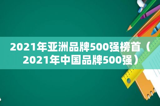 2021年亚洲品牌500强榜首（2021年中国品牌500强）