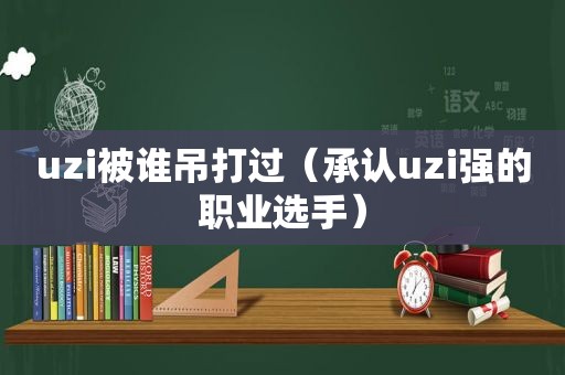 uzi被谁吊打过（承认uzi强的职业选手）  第1张