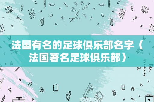 法国有名的足球俱乐部名字（法国著名足球俱乐部）