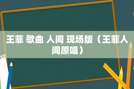 王菲 歌曲 人间 现场版（王菲人间原唱）