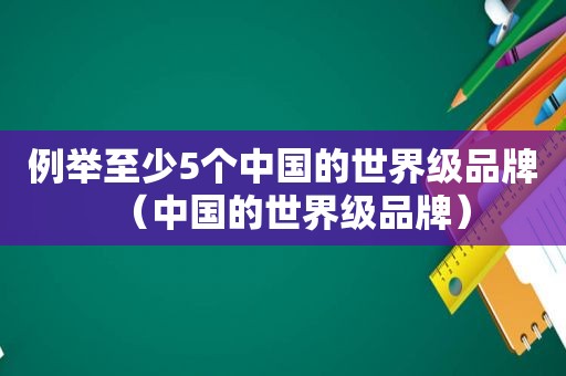 例举至少5个中国的世界级品牌（中国的世界级品牌）