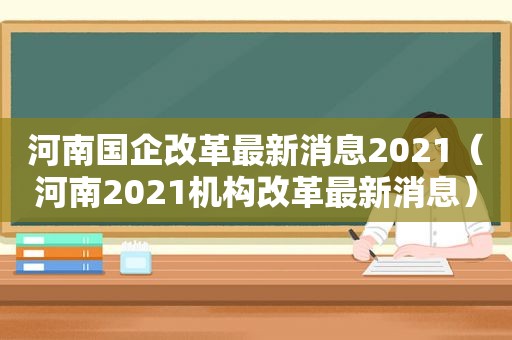 河南国企改革最新消息2021（河南2021机构改革最新消息）