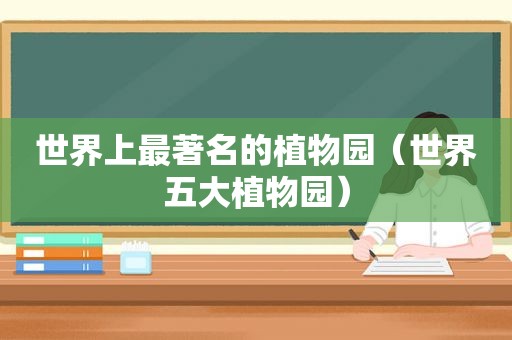 世界上最著名的植物园（世界五大植物园）
