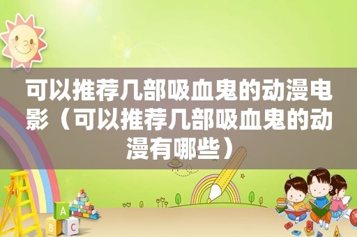 可以推荐几部吸血鬼的动漫电影（可以推荐几部吸血鬼的动漫有哪些）