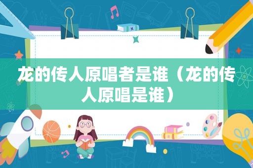 龙的传人原唱者是谁（龙的传人原唱是谁）