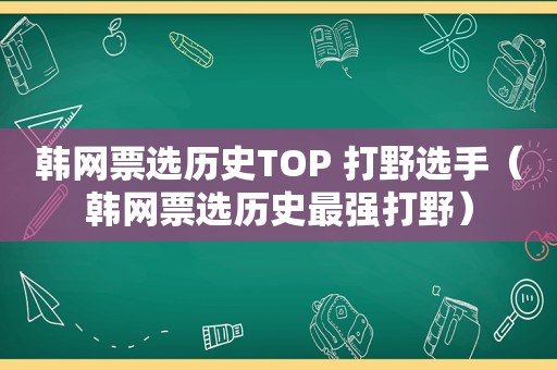 韩网票选历史TOP 打野选手（韩网票选历史最强打野）