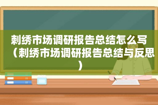 刺绣市场调研报告总结怎么写（刺绣市场调研报告总结与反思）
