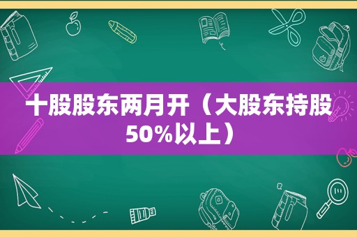 十股股东两月开（大股东持股50%以上）