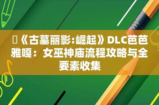 ​《古墓丽影:崛起》DLC芭芭雅嘎：女巫神庙流程攻略与全要素收集