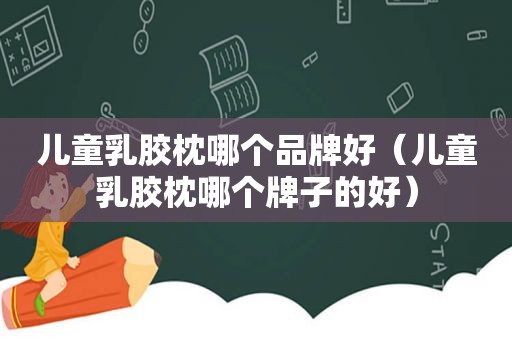 儿童乳胶枕哪个品牌好（儿童乳胶枕哪个牌子的好）