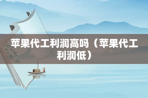 苹果代工利润高吗（苹果代工利润低）