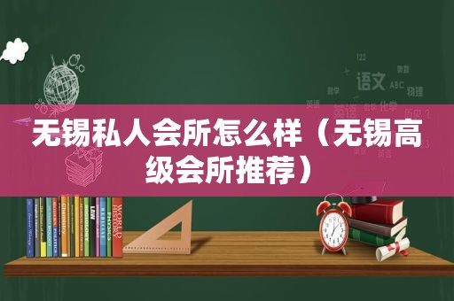 无锡私人会所怎么样（无锡高级会所推荐）