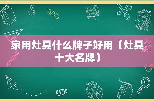 家用灶具什么牌子好用（灶具十大名牌）