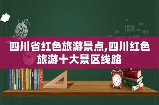 四川省红色旅游景点,四川红色旅游十大景区线路  第1张