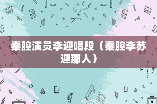 秦腔演员李迎唱段（秦腔李苏迎那人）