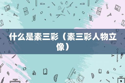 什么是素三彩（素三彩人物立像）