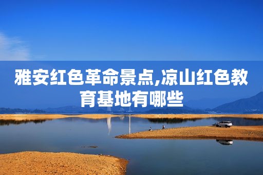 雅安红色革命景点,凉山红色教育基地有哪些