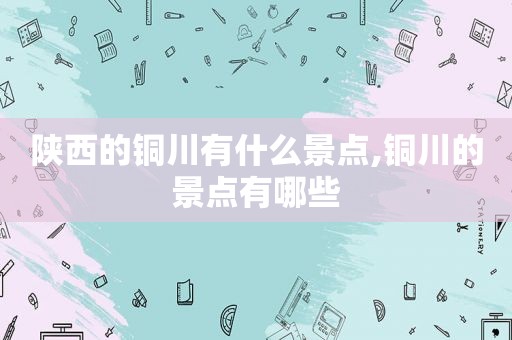 陕西的铜川有什么景点,铜川的景点有哪些