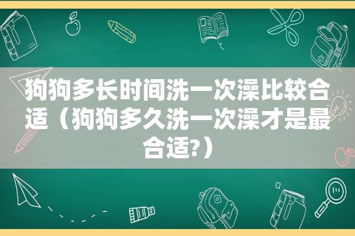 狗狗多长时间洗一次澡比较合适（狗狗多久洗一次澡才是最合适?）